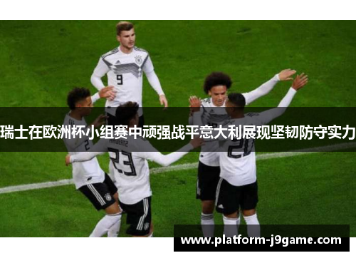 瑞士在欧洲杯小组赛中顽强战平意大利展现坚韧防守实力