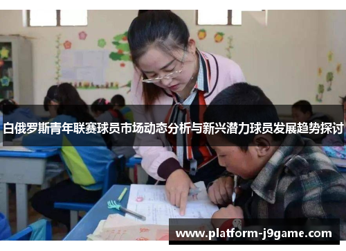 白俄罗斯青年联赛球员市场动态分析与新兴潜力球员发展趋势探讨