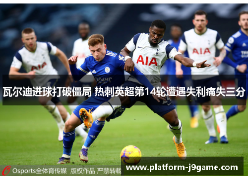 瓦尔迪进球打破僵局 热刺英超第14轮遭遇失利痛失三分