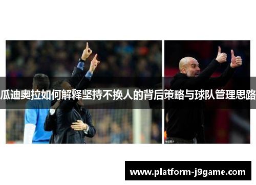 瓜迪奥拉如何解释坚持不换人的背后策略与球队管理思路