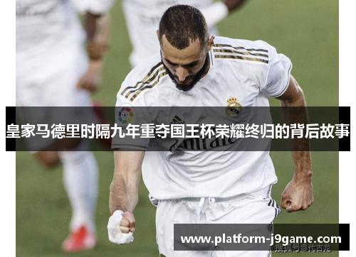 皇家马德里时隔九年重夺国王杯荣耀终归的背后故事