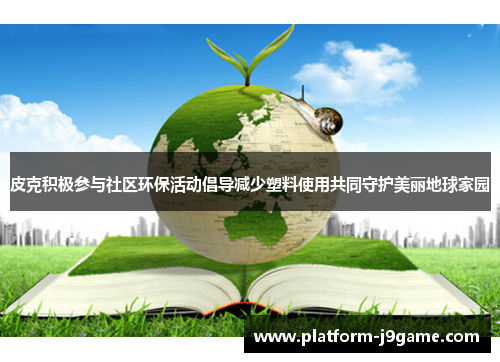 皮克积极参与社区环保活动倡导减少塑料使用共同守护美丽地球家园