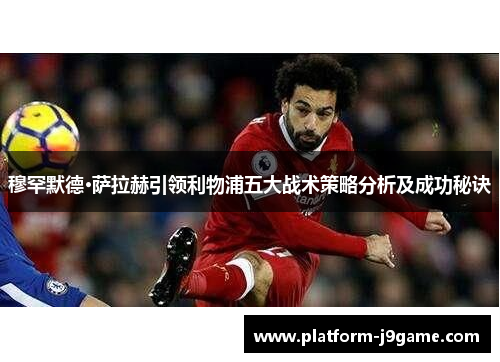 穆罕默德·萨拉赫引领利物浦五大战术策略分析及成功秘诀