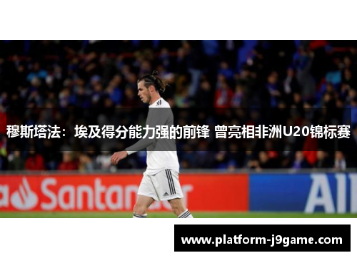 穆斯塔法:埃及得分能力强的前锋 曾亮相非洲U20锦标赛 穆斯塔法:埃及得分能力强的前锋 曾亮相非洲U20锦标赛
